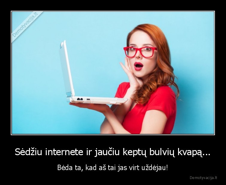 Sėdžiu internete ir jaučiu keptų bulvių kvapą... - Bėda ta, kad aš tai jas virt uždėjau!