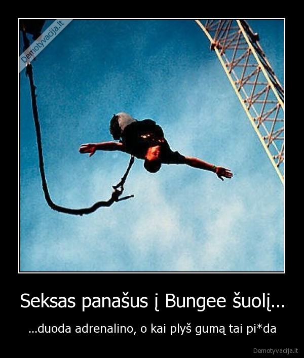 Seksas panašus į Bungee šuolį... - ...duoda adrenalino, o kai plyš gumą tai pi*da