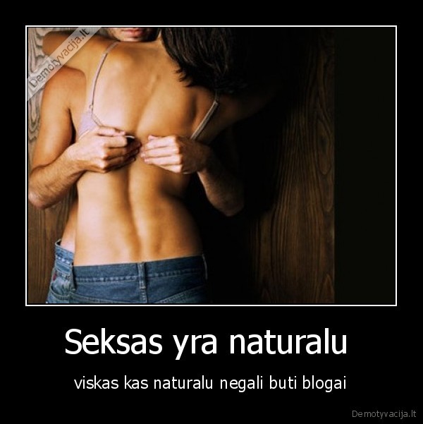Seksas yra naturalu  - viskas kas naturalu negali buti blogai