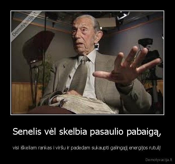 Senelis vėl skelbia pasaulio pabaigą, - visi iškeliam rankas i viršu ir padedam sukaupti galingąjį energijos rutulį!