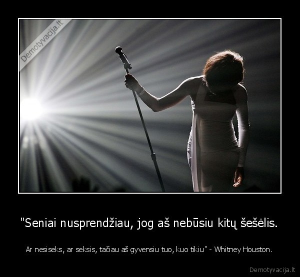 "Seniai nusprendžiau, jog aš nebūsiu kitų šešėlis. - Ar nesiseks, ar seksis, tačiau aš gyvensiu tuo, kuo tikiu" - Whitney Houston.