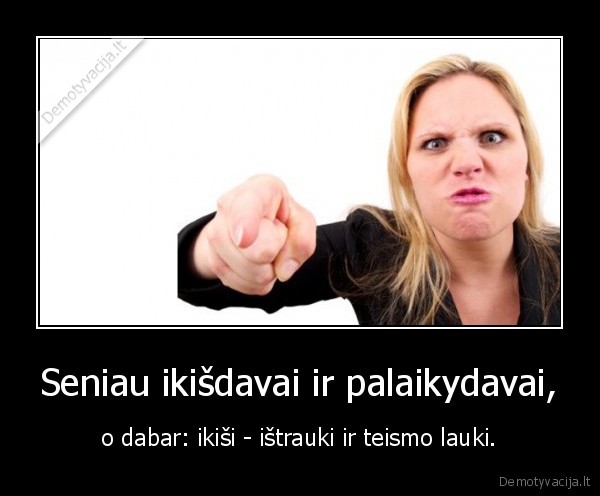 Seniau ikišdavai ir palaikydavai, - o dabar: ikiši - ištrauki ir teismo lauki.