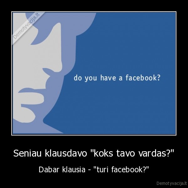 Seniau klausdavo "koks tavo vardas?" - Dabar klausia - "turi facebook?"