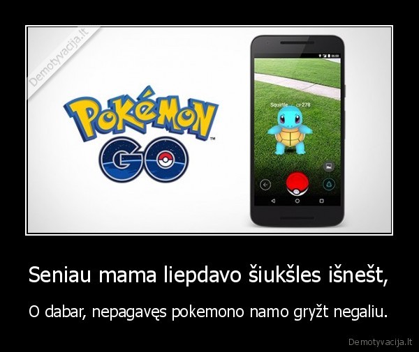 Seniau mama liepdavo šiukšles išnešt, - O dabar, nepagavęs pokemono namo gryžt negaliu.