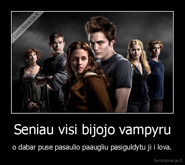 Seniau visi bijojo vampyru - o dabar puse pasaulio paaugliu pasiguldytu ji i lova.
