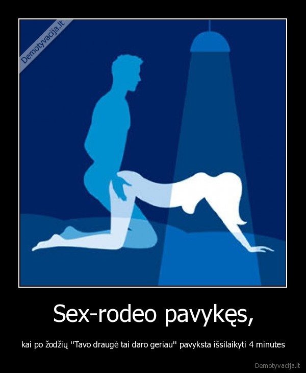 Sex-rodeo pavykęs, - kai po žodžių ''Tavo draugė tai daro geriau'' pavyksta išsilaikyti 4 minutes