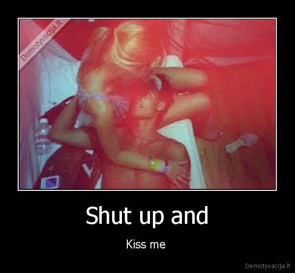 Shut up and - Kiss me 