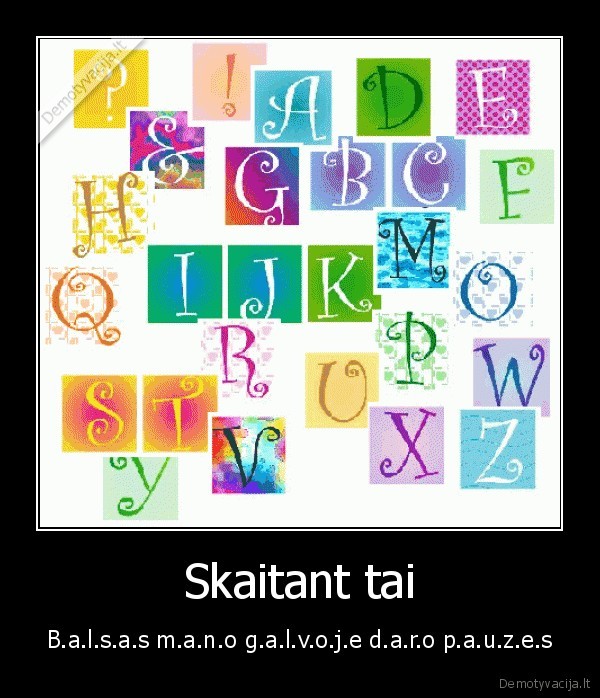 Skaitant tai - B.a.l.s.a.s m.a.n.o g.a.l.v.o.j.e d.a.r.o p.a.u.z.e.s