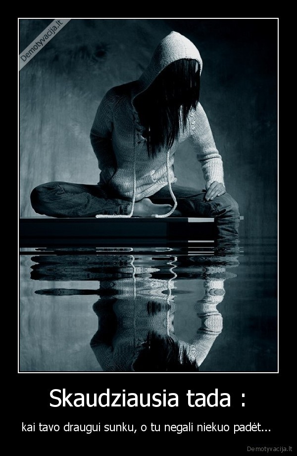 Skaudziausia tada : - kai tavo draugui sunku, o tu negali niekuo padėt... 