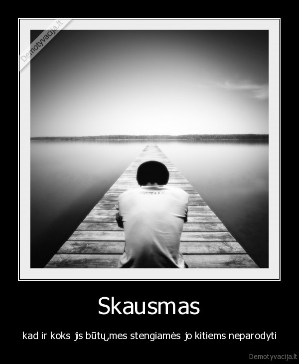 Skausmas - kad ir koks jis būtų,mes stengiamės jo kitiems neparodyti