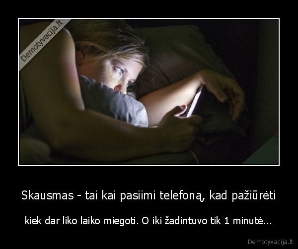 Skausmas - tai kai pasiimi telefoną, kad pažiūrėti - kiek dar liko laiko miegoti. O iki žadintuvo tik 1 minutė...