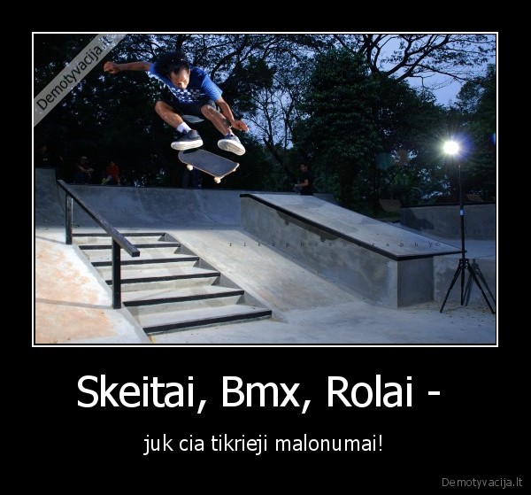 Skeitai, Bmx, Rolai -  - juk cia tikrieji malonumai!