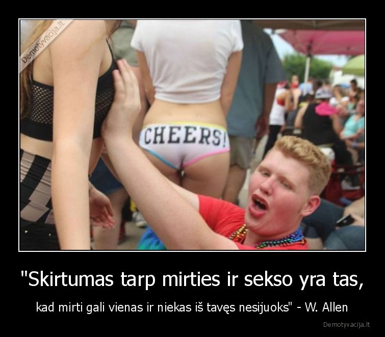 "Skirtumas tarp mirties ir sekso yra tas, - kad mirti gali vienas ir niekas iš tavęs nesijuoks" - W. Allen