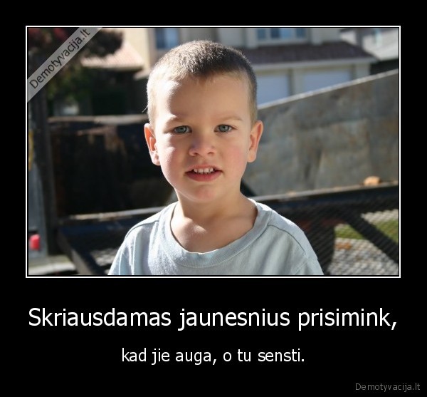 Skriausdamas jaunesnius prisimink, - kad jie auga, o tu sensti.