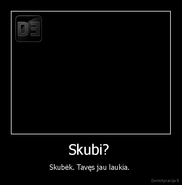 Skubi?  - Skubėk. Tavęs jau laukia. 