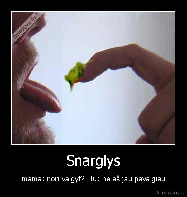 Snarglys - mama: nori valgyt?  Tu: ne aš jau pavalgiau