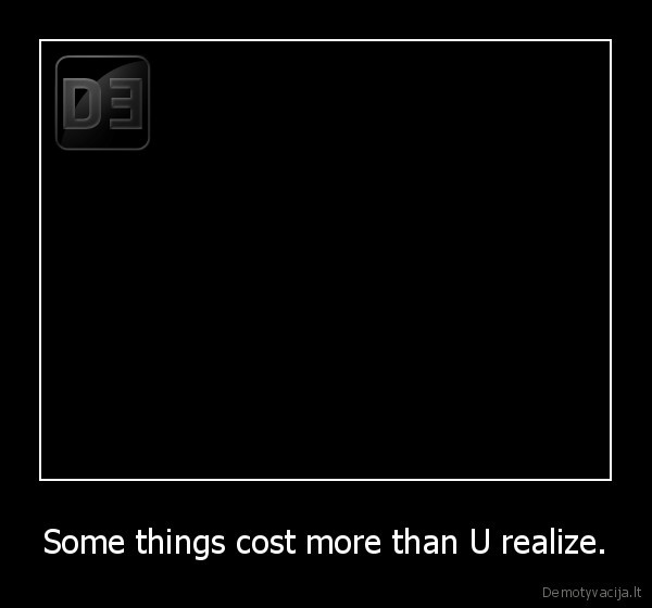 Some things cost more than U realize. - 