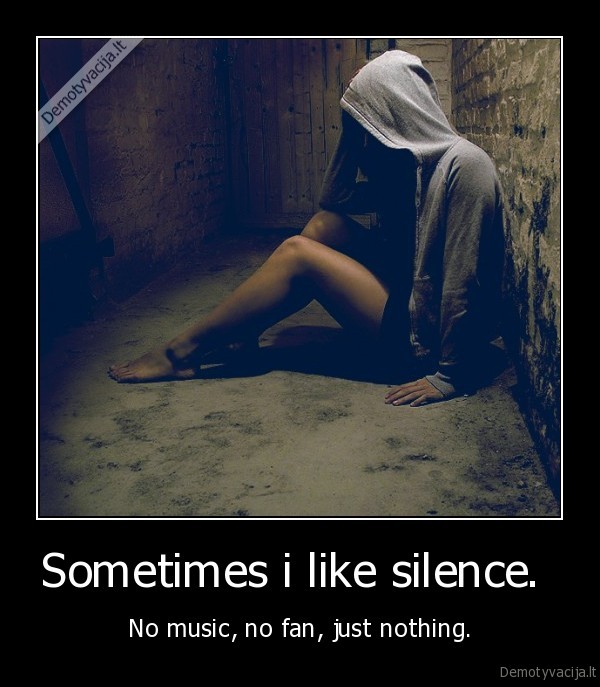 Sometimes i like silence.  - No music, no fan, just nothing.