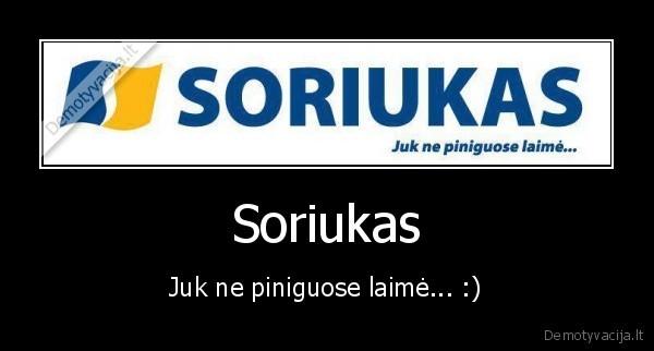 Soriukas - Juk ne piniguose laimė... :)