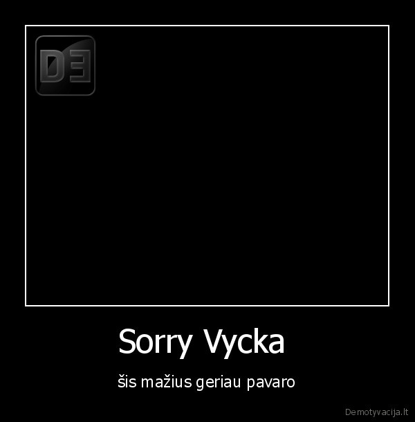 Sorry Vycka  - šis mažius geriau pavaro