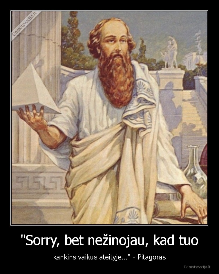 "Sorry, bet nežinojau, kad tuo - kankins vaikus ateityje..." - Pitagoras