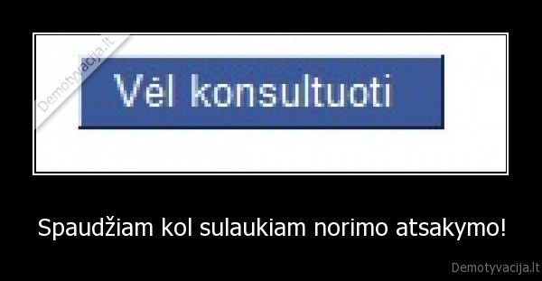 Spaudžiam kol sulaukiam norimo atsakymo! - 