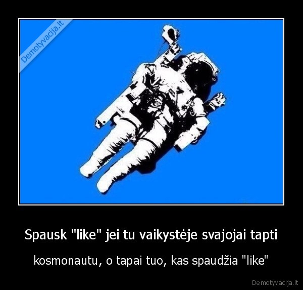 Spausk "like" jei tu vaikystėje svajojai tapti - kosmonautu, o tapai tuo, kas spaudžia "like"