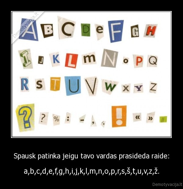 Spausk patinka jeigu tavo vardas prasideda raide: - a,b,c,d,e,f,g,h,i,j,k,l,m,n,o,p,r,s,š,t,u,v,z,ž.