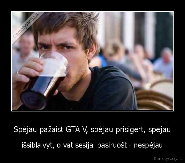 Spėjau pažaist GTA V, spėjau prisigert, spėjau - išsiblaivyt, o vat sesijai pasiruošt - nespėjau