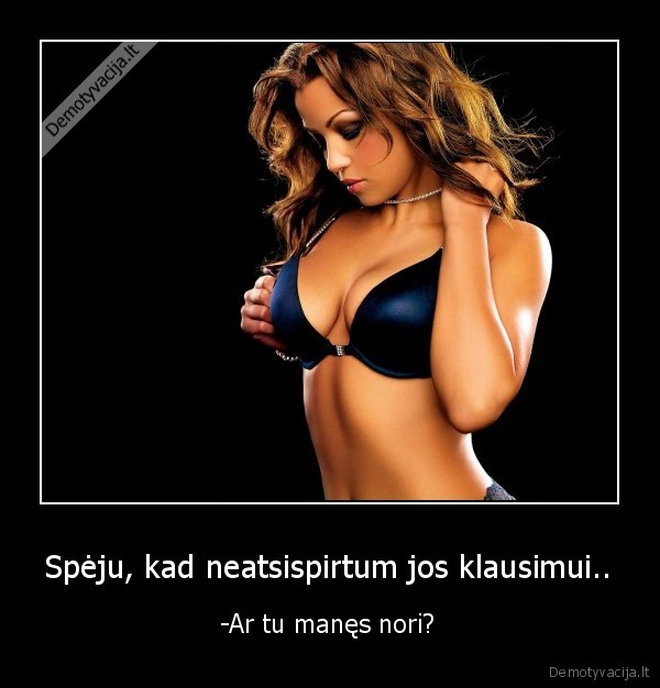 Spėju, kad neatsispirtum jos klausimui.. -  -Ar tu manęs nori? 