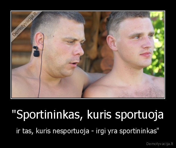 "Sportininkas, kuris sportuoja - ir tas, kuris nesportuoja - irgi yra sportininkas"