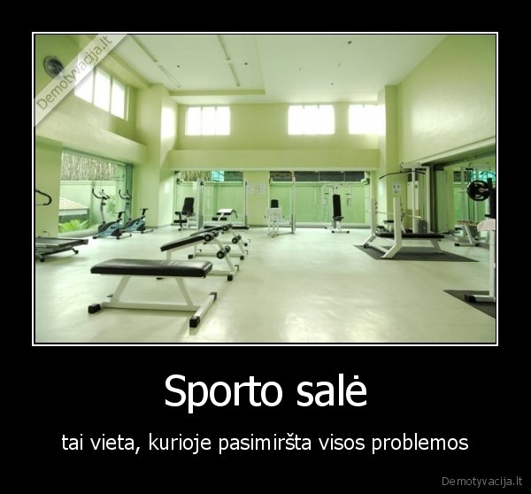 Sporto salė - tai vieta, kurioje pasimiršta visos problemos