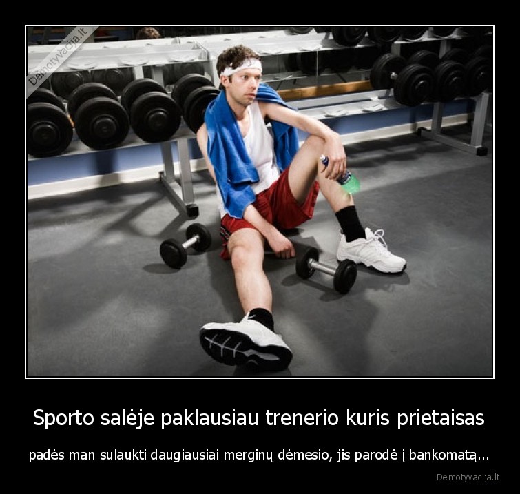 Sporto salėje paklausiau trenerio kuris prietaisas - padės man sulaukti daugiausiai merginų dėmesio, jis parodė į bankomatą...