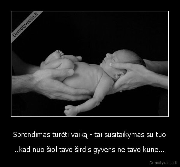 Sprendimas turėti vaiką - tai susitaikymas su tuo - ..kad nuo šiol tavo širdis gyvens ne tavo kūne...