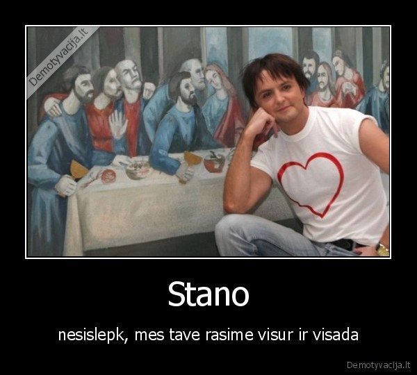 Stano - nesislepk, mes tave rasime visur ir visada