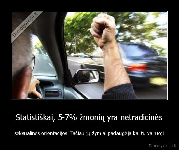 Statistiškai, 5-7% žmonių yra netradicinės - seksualinės orientacijos. Tačiau jų žymiai padaugėja kai tu vairuoji