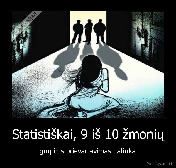 Statistiškai, 9 iš 10 žmonių - grupinis prievartavimas patinka