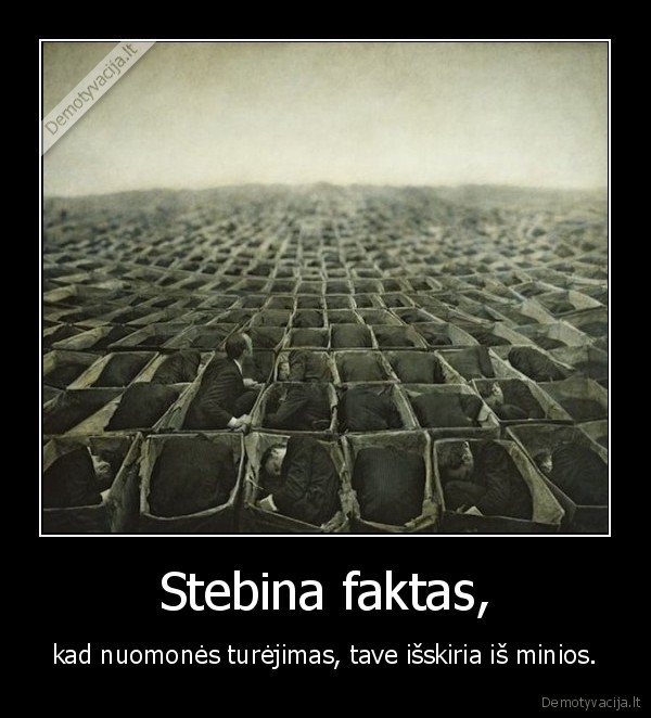 Stebina faktas, - kad nuomonės turėjimas, tave išskiria iš minios.