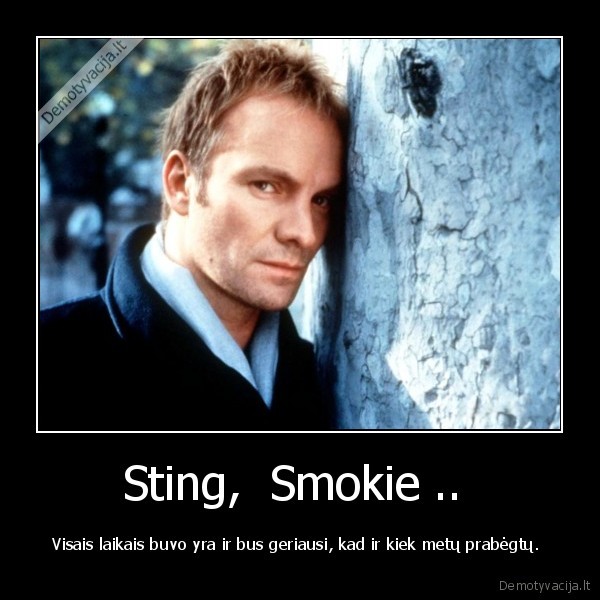 Sting,  Smokie ..  - Visais laikais buvo yra ir bus geriausi, kad ir kiek metų prabėgtų. 