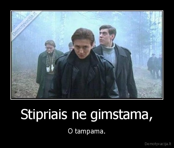 Stipriais ne gimstama, - O tampama.