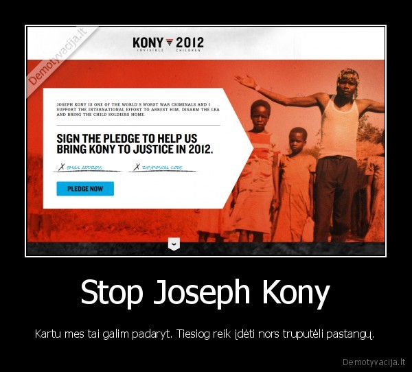 Stop Joseph Kony - Kartu mes tai galim padaryt. Tiesiog reik įdėti nors truputėli pastangų.