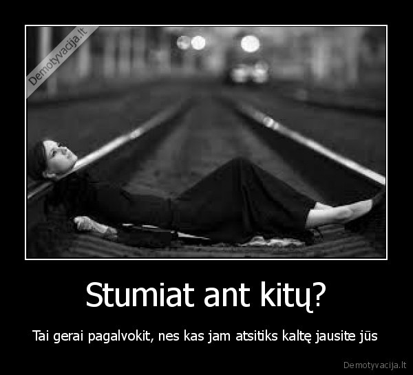 Stumiat ant kitų? - Tai gerai pagalvokit, nes kas jam atsitiks kaltę jausite jūs