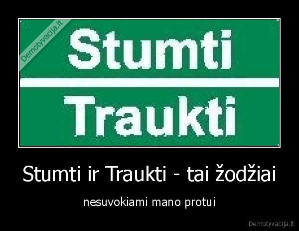 Stumti ir Traukti - tai žodžiai - nesuvokiami mano protui