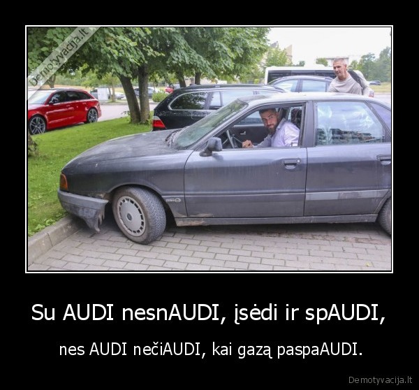 Su AUDI nesnAUDI, įsėdi ir spAUDI, -  nes AUDI nečiAUDI, kai gazą paspaAUDI.