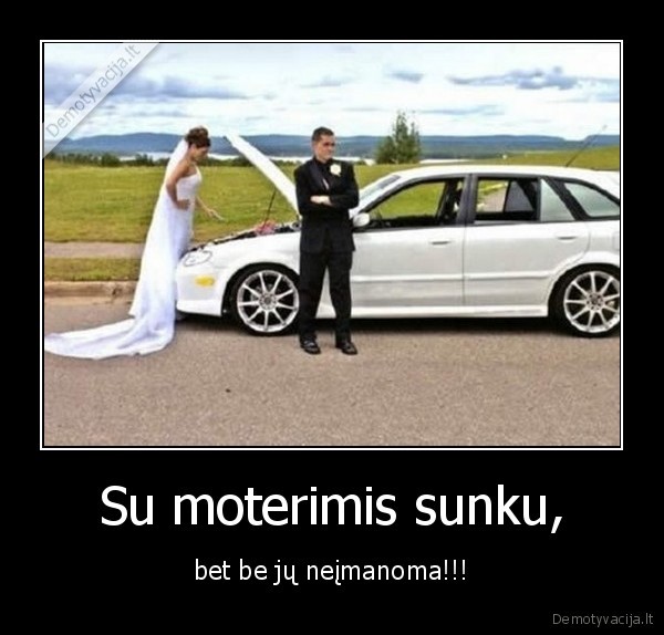 Su moterimis sunku, - bet be jų neįmanoma!!!