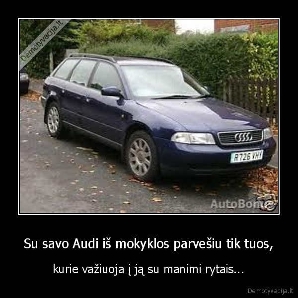 Su savo Audi iš mokyklos parvešiu tik tuos, - kurie važiuoja į ją su manimi rytais...