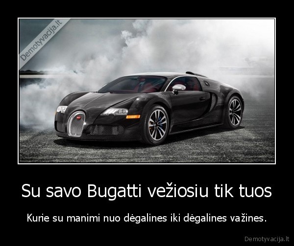 Su savo Bugatti vežiosiu tik tuos - Kurie su manimi nuo dėgalines iki dėgalines važines.