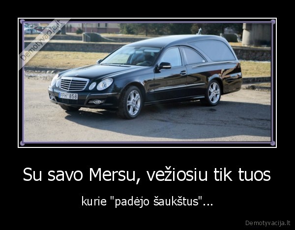 Su savo Mersu, vežiosiu tik tuos - kurie "padėjo šaukštus"...