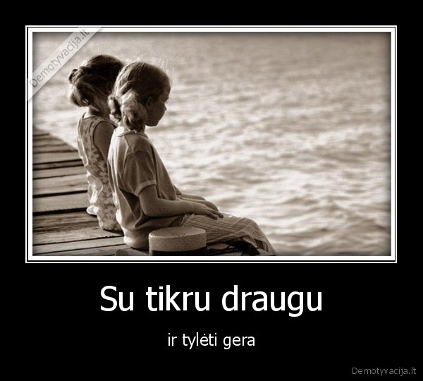 Su tikru draugu - ir tylėti gera