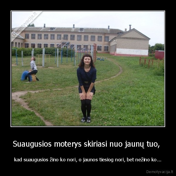 Suaugusios moterys skiriasi nuo jaunų tuo,  - kad suaugusios žino ko nori, o jaunos tiesiog nori, bet nežino ko...